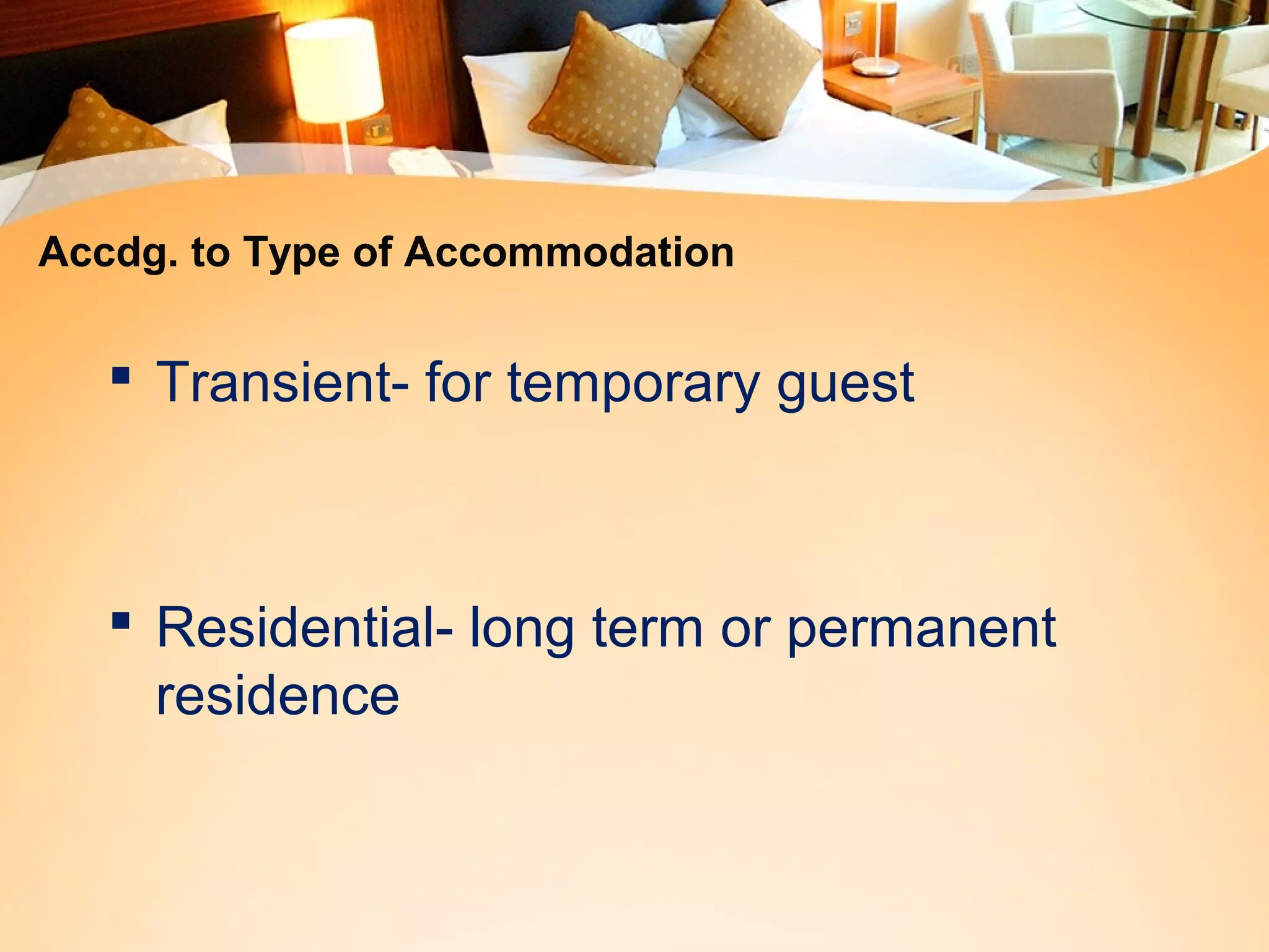Accdg. to Type of Accommodation 
 Transient- for temporary guest 
 Residential- long term or permanent 
residence 
 
