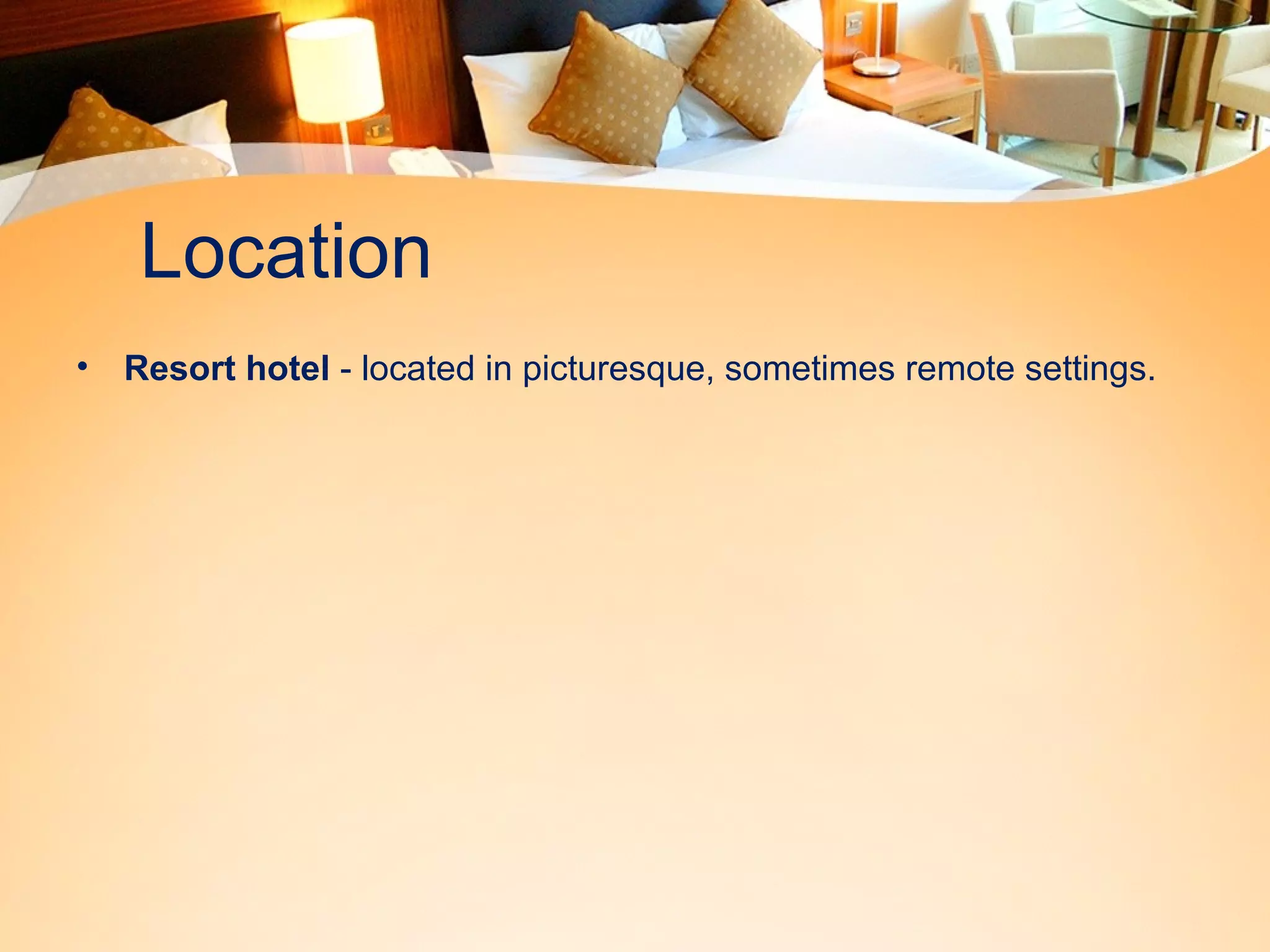 Location 
• Resort hotel - located in picturesque, sometimes remote settings. 
 
