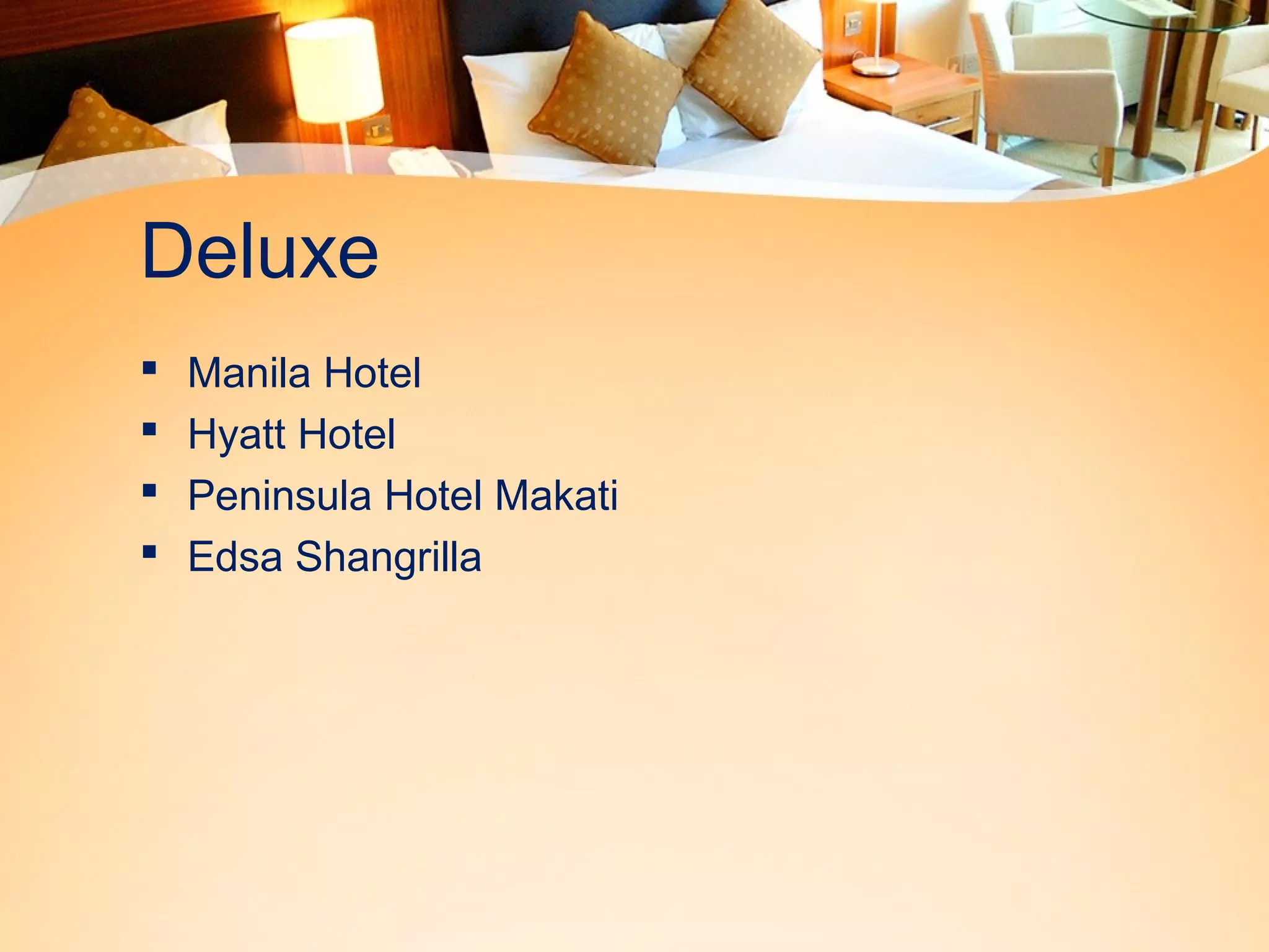 Deluxe 
 Manila Hotel 
 Hyatt Hotel 
 Peninsula Hotel Makati 
 Edsa Shangrilla 
 