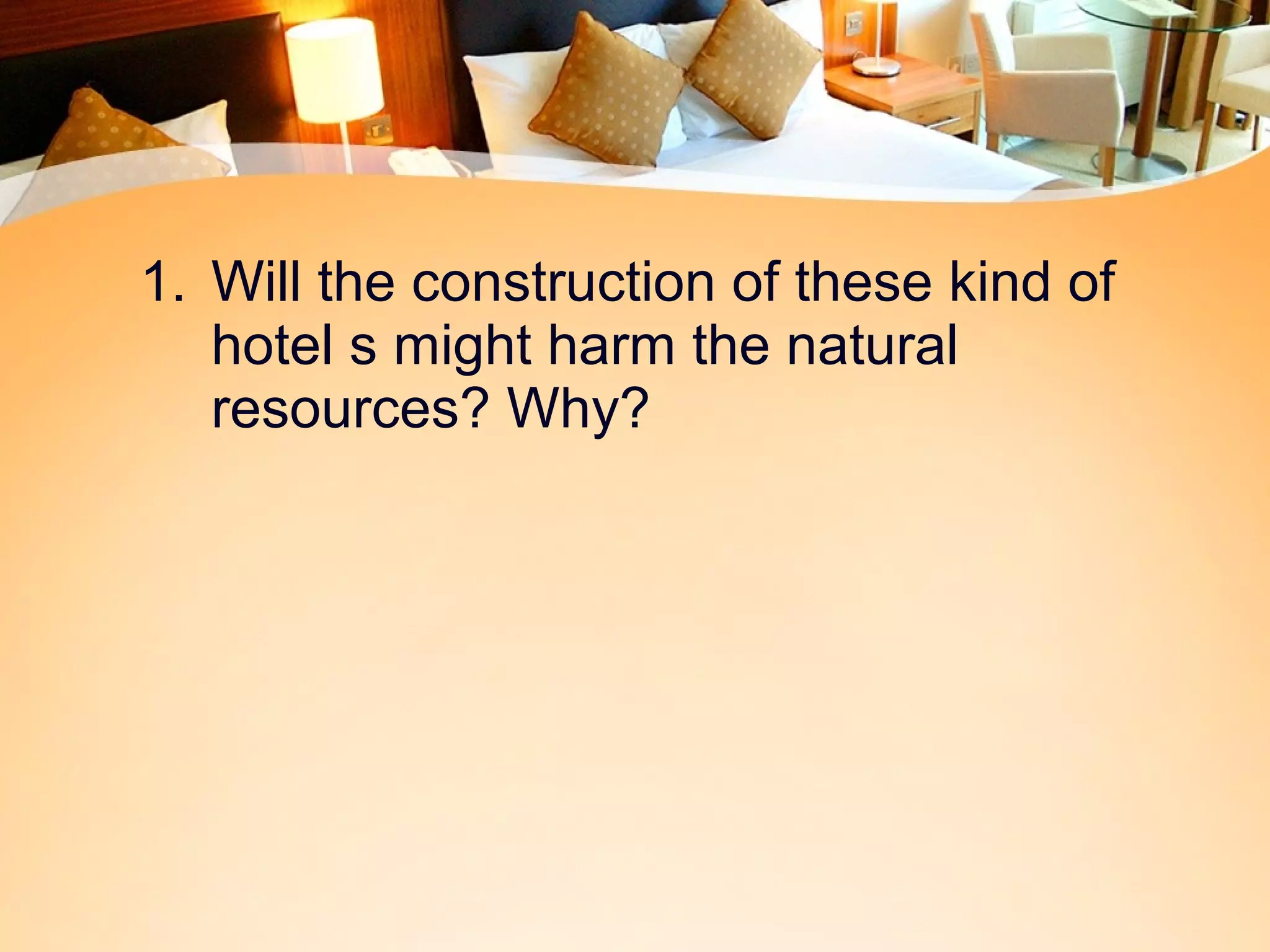 1. Will the construction of these kind of 
hotel s might harm the natural 
resources? Why? 
 