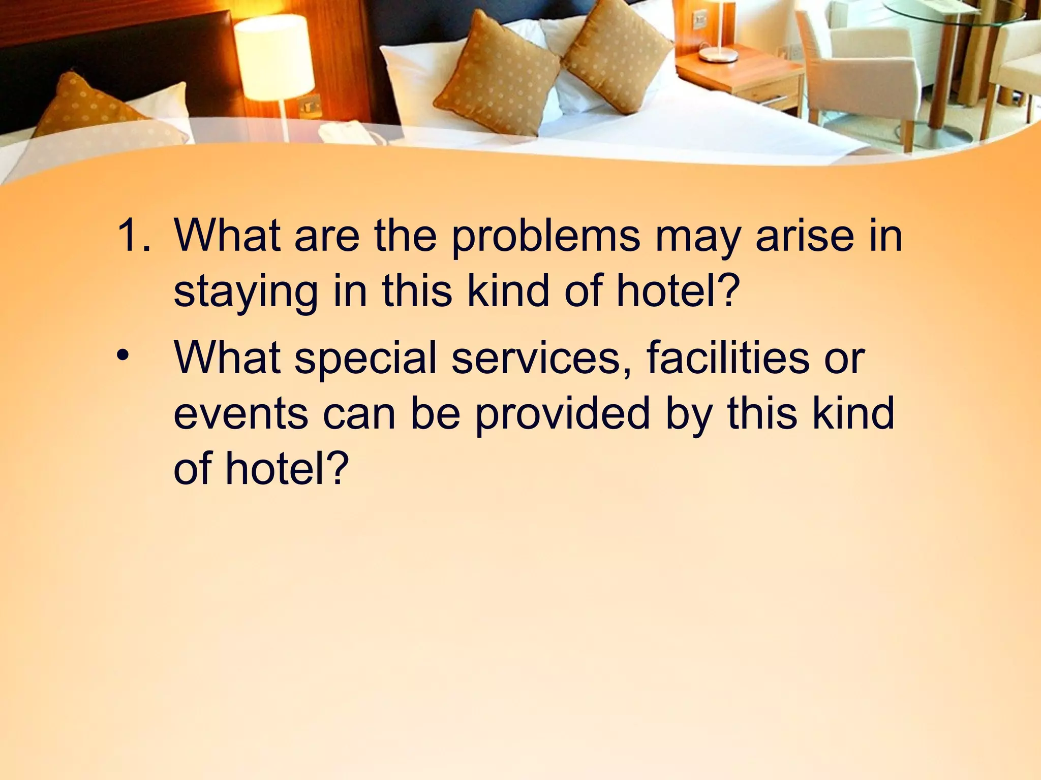 1. What are the problems may arise in 
staying in this kind of hotel? 
• What special services, facilities or 
events can be provided by this kind 
of hotel? 
 