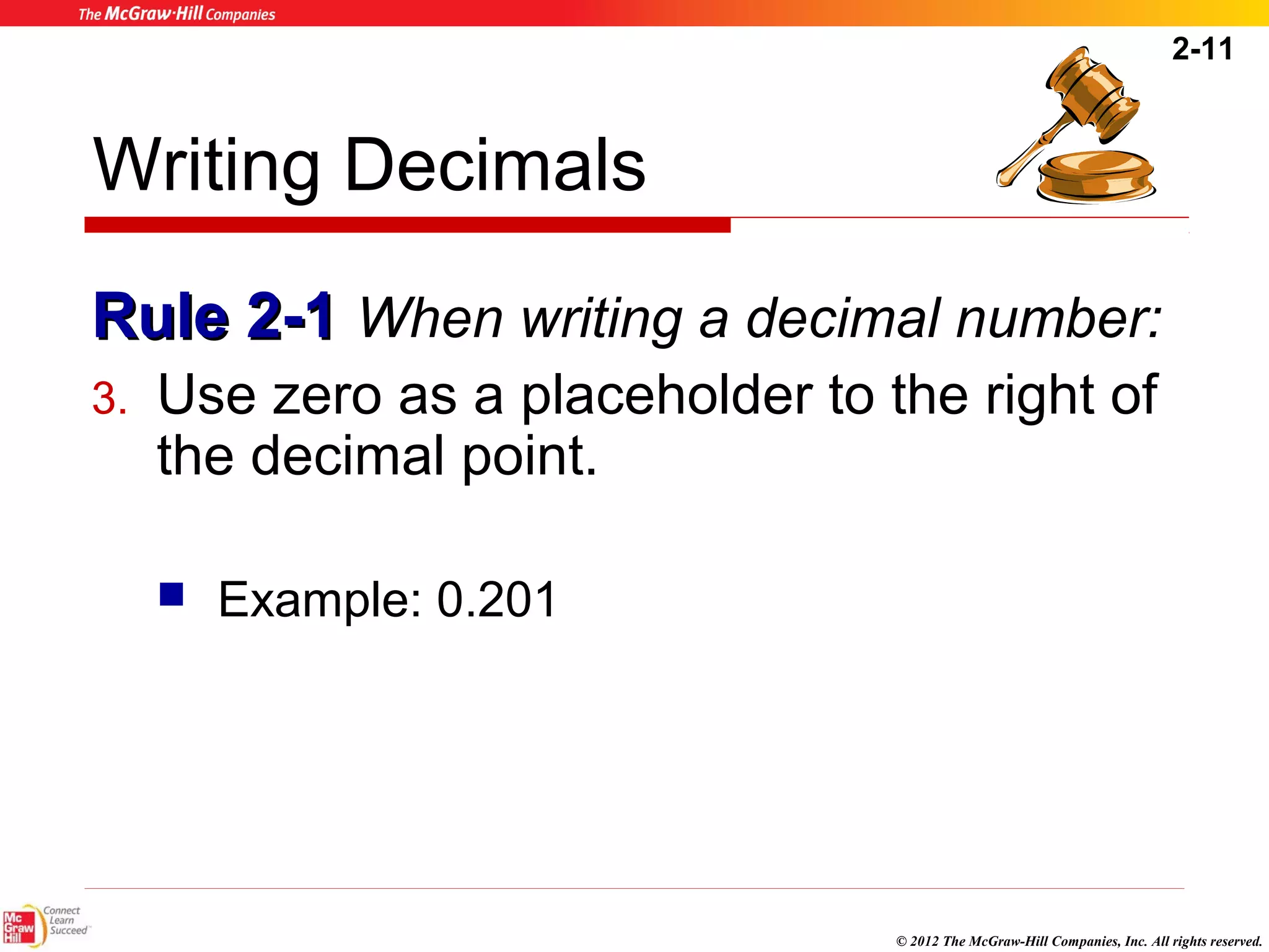 2-11 
Writing Decimals 
RRuullee 22--11 When writing a decimal number: 
3. Use zero as a placeholder to the right of 
the decimal point. 
© 2012 The McGraw-Hill Companies, Inc. All rights reserved. 
 Example: 0.201 
 