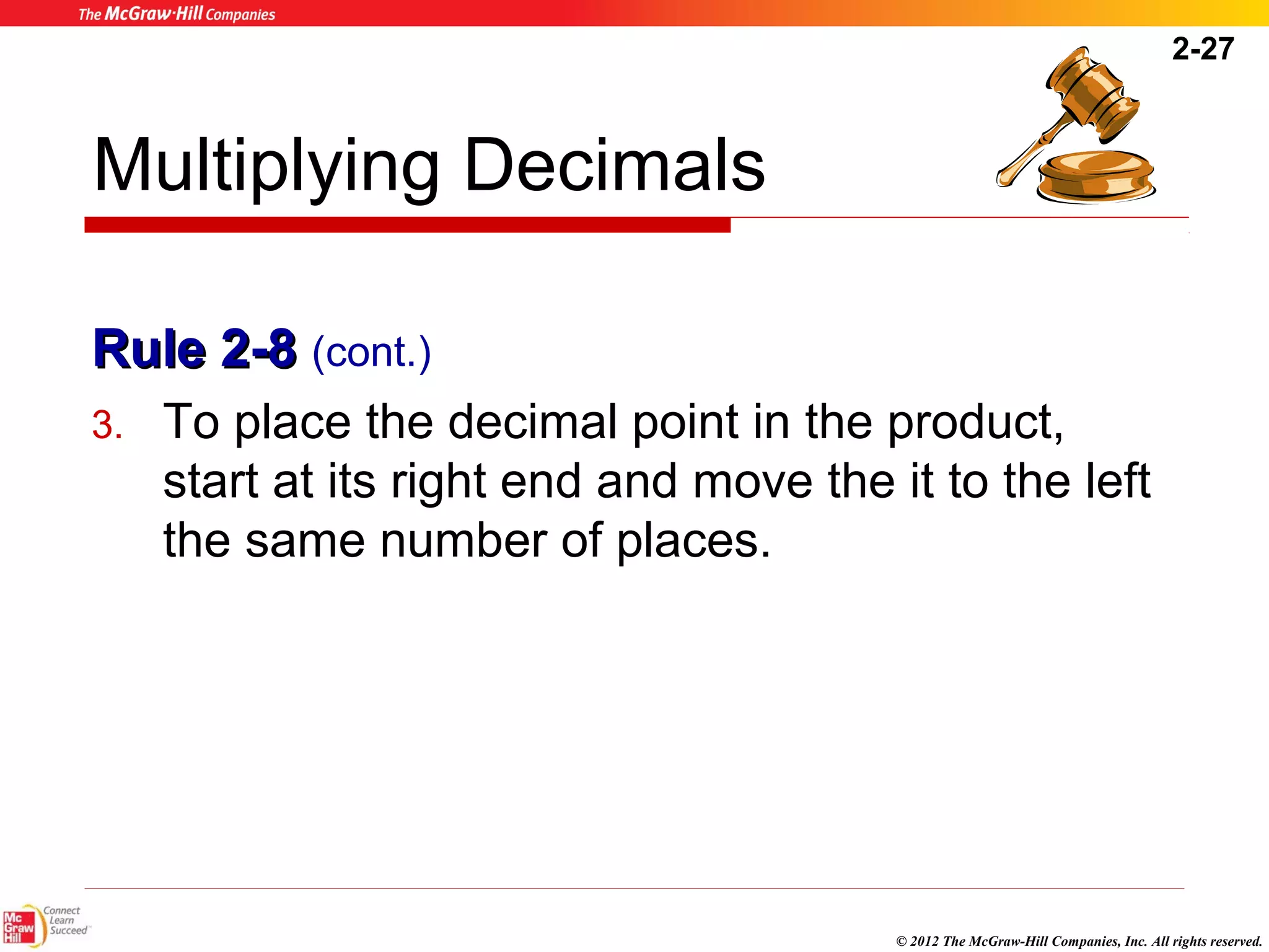2-27 
© 2012 The McGraw-Hill Companies, Inc. All rights reserved. 
Multiplying Decimals 
RRuullee 22--88 (cont.) 
3. To place the decimal point in the product, 
start at its right end and move the it to the left 
the same number of places. 
 