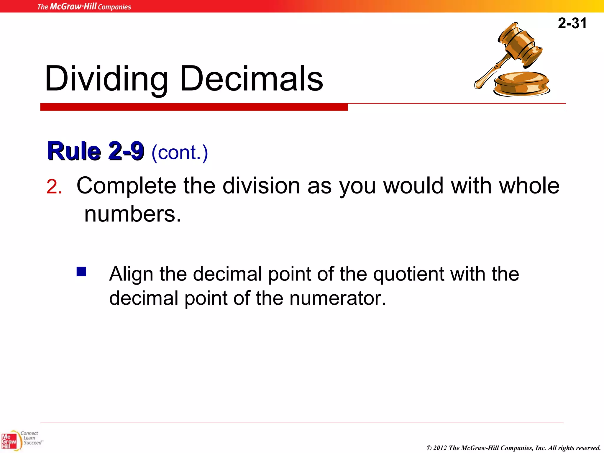 2-31 
Dividing Decimals 
RRuullee 22--99 (cont.) 
2. Complete the division as you would with whole 
© 2012 The McGraw-Hill Companies, Inc. All rights reserved. 
numbers. 
 Align the decimal point of the quotient with the 
decimal point of the numerator. 
 