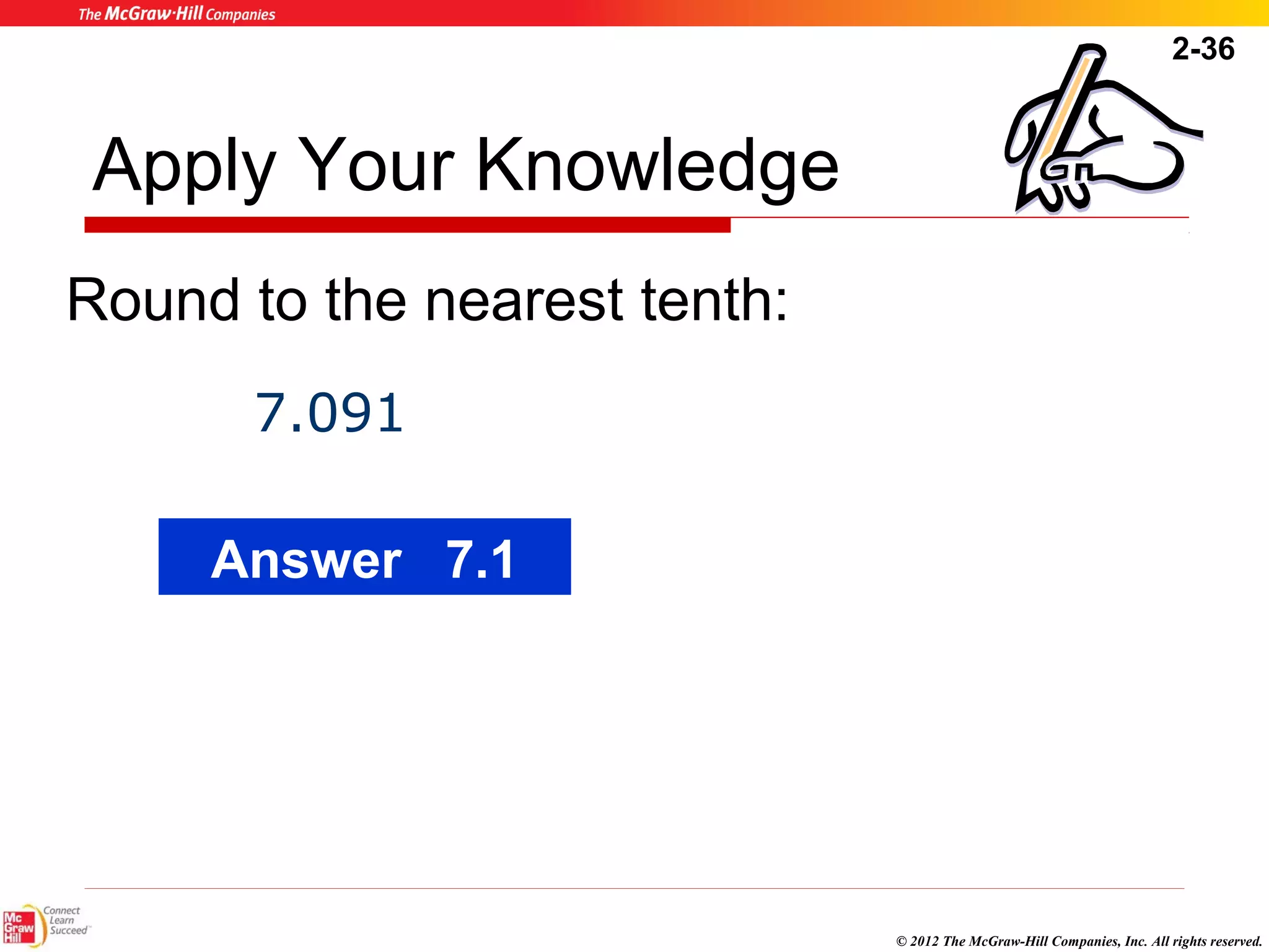 2-36 
© 2012 The McGraw-Hill Companies, Inc. All rights reserved. 
Apply Your Knowledge 
Round to the nearest tenth: 
7.091 
Answer 7.1 
 
