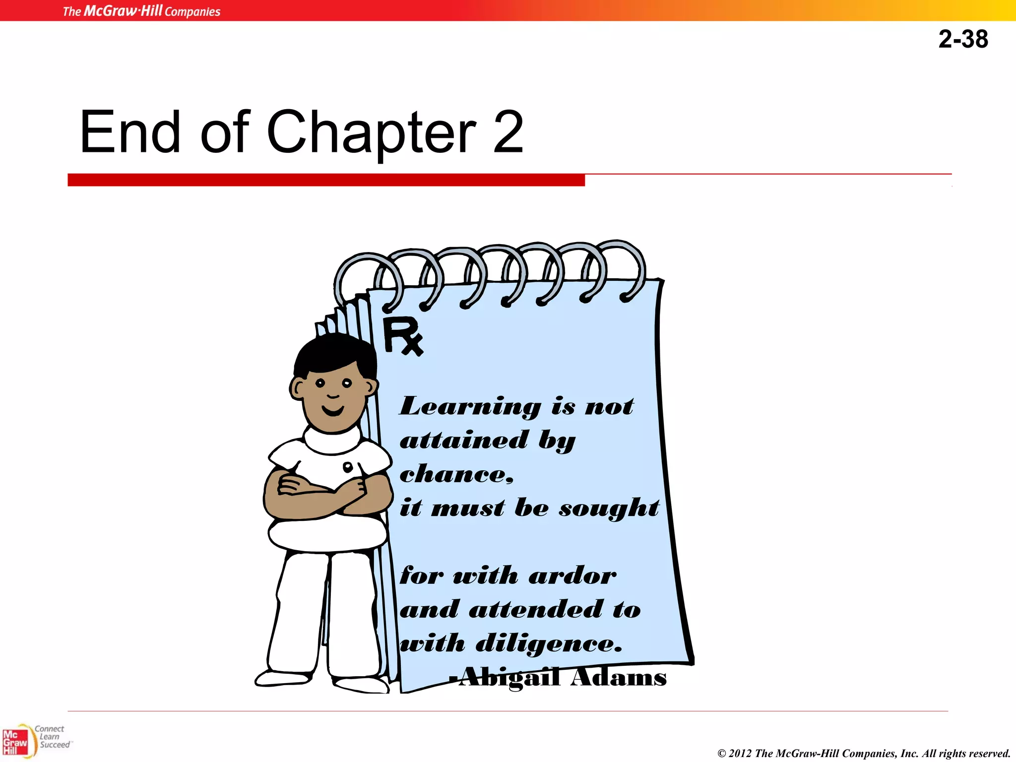2-38 
© 2012 The McGraw-Hill Companies, Inc. All rights reserved. 
End of Chapter 2 
Learning is not 
attained by 
chance, 
it must be sought 
for with ardor 
and attended to 
with diligence. 
-Abigail Adams 
