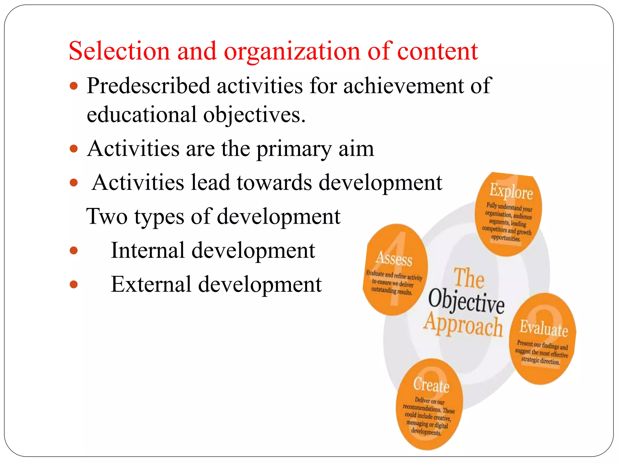 Selection and organization of content 
 Predescribed activities for achievement of 
educational objectives. 
 Activities are the primary aim 
 Activities lead towards development 
Two types of development 
 Internal development 
 External development 
 