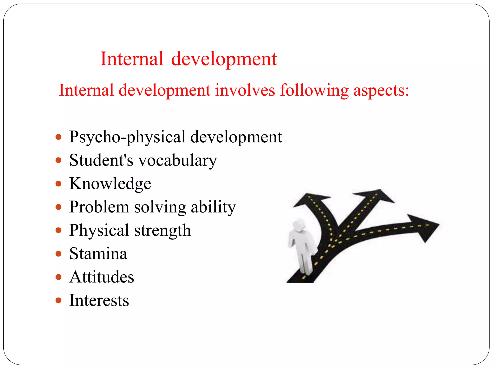 Internal development 
Internal development involves following aspects: 
 Psycho-physical development 
 Student's vocabulary 
 Knowledge 
 Problem solving ability 
 Physical strength 
 Stamina 
 Attitudes 
 Interests 
 