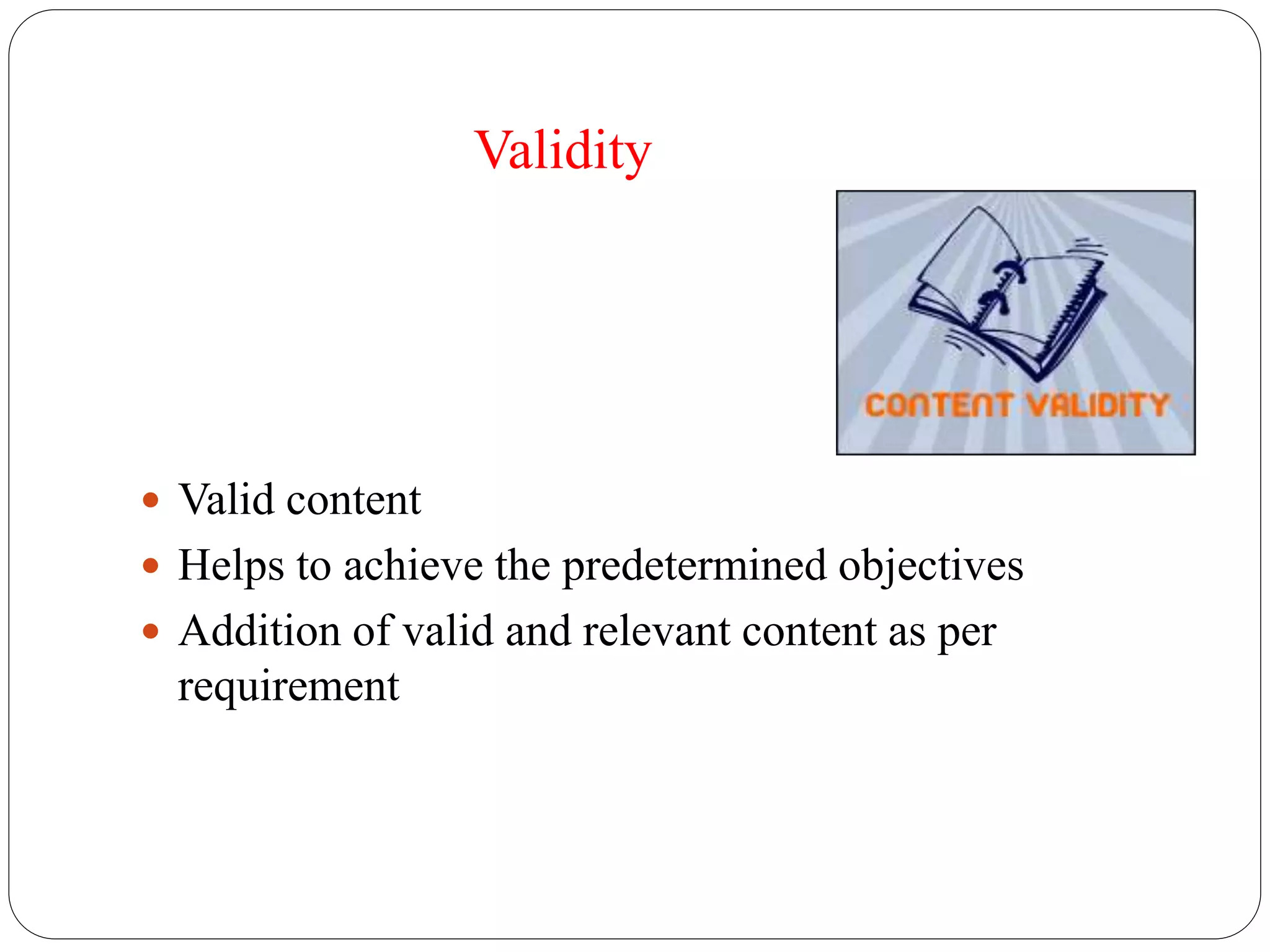 Validity 
 Valid content 
 Helps to achieve the predetermined objectives 
 Addition of valid and relevant content as per 
requirement 
 