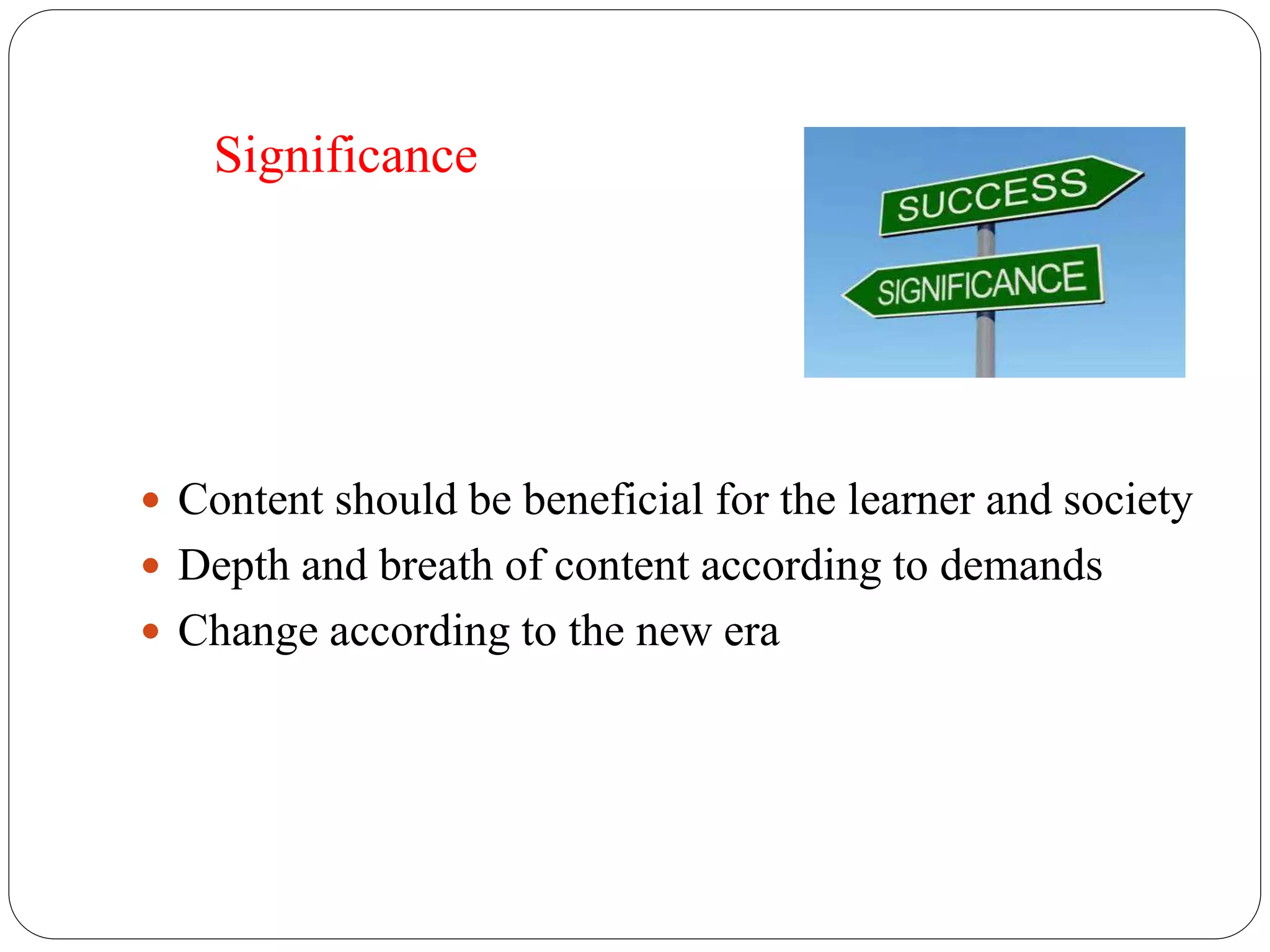 Significance 
 Content should be beneficial for the learner and society 
 Depth and breath of content according to demands 
 Change according to the new era 
 