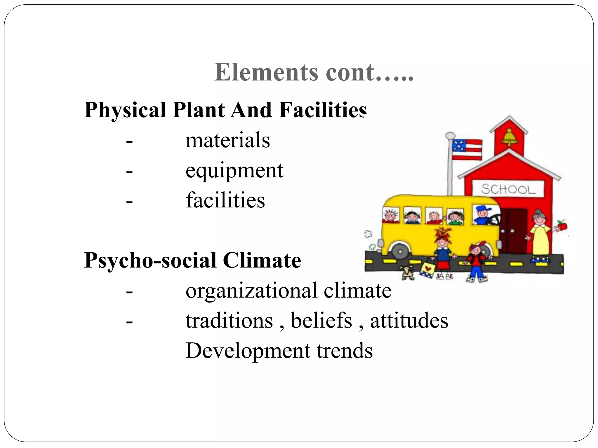 Elements cont….. 
Physical Plant And Facilities 
- materials 
- equipment 
- facilities 
Psycho-social Climate 
- organizational climate 
- traditions , beliefs , attitudes 
Development trends 
 