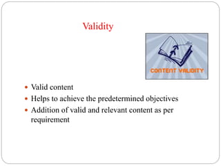 Validity 
 Valid content 
 Helps to achieve the predetermined objectives 
 Addition of valid and relevant content as per 
requirement 
 