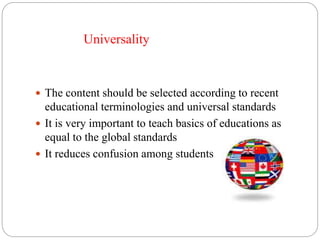 Universality 
 The content should be selected according to recent 
educational terminologies and universal standards 
 It is very important to teach basics of educations as 
equal to the global standards 
 It reduces confusion among students 
 