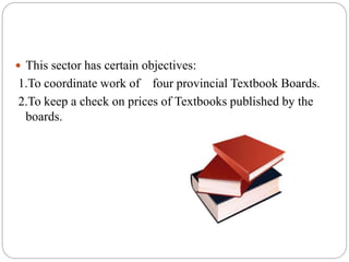  This sector has certain objectives: 
1.To coordinate work of four provincial Textbook Boards. 
2.To keep a check on prices of Textbooks published by the 
boards. 
 