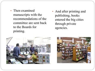 • Then examined 
manuscripts with the 
recommendations of the 
committee are sent back 
to the Boards for 
printing. 
• And after printing and 
publishing, books 
entered the big cities 
through private 
agencies. 
