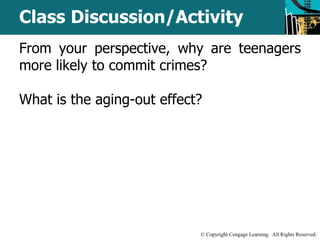 Class Discussion/Activity 
From your perspective, why are teenagers 
more likely to commit crimes? 
What is the aging-out effect? 
© Copyright Cengage Learning. All Rights Reserved. 
 