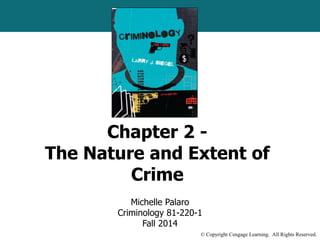 Chapter 2 - 
The Nature and Extent of 
Michelle Palaro 
Criminology 81-220-1 
Fall 2014 
© Copyright Cengage Learning. All Rights Reserved. 
Crime 
 