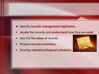 • Identify records management legislation. 
• Locate the records and understand how they are used. 
• Identify the value of records. 
• Prepare records inventory. 
• Develop retention/disposal schedules. 
 