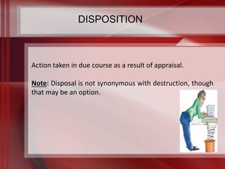 DISPOSITION 
Action taken in due course as a result of appraisal. 
Note: Disposal is not synonymous with destruction, though 
that may be an option. 
 