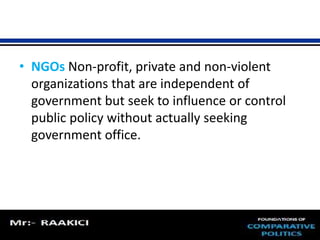 • NGOs Non-profit, private and non-violent 
organizations that are independent of 
government but seek to influence or control 
public policy without actually seeking 
government office. 
 