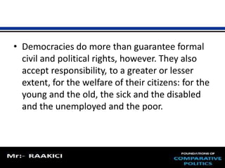 • Democracies do more than guarantee formal 
civil and political rights, however. They also 
accept responsibility, to a greater or lesser 
extent, for the welfare of their citizens: for the 
young and the old, the sick and the disabled 
and the unemployed and the poor. 
 