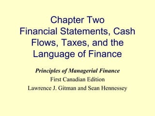 Chapter Two 
Financial Statements, Cash 
Flows, Taxes, and the 
Language of Finance 
Principles of Managerial Finance 
First Canadian Edition 
Lawrence J. Gitman and Sean Hennessey 
© 2004 Pearson 
2-1 
 
