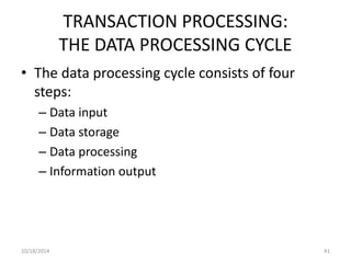 TRANSACTION PROCESSING: 
THE DATA PROCESSING CYCLE 
• The data processing cycle consists of four 
steps: 
– Data input 
– Data storage 
– Data processing 
– Information output 
10/18/2014 41 
 