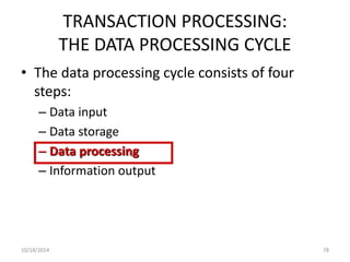 TRANSACTION PROCESSING: 
THE DATA PROCESSING CYCLE 
• The data processing cycle consists of four 
steps: 
– Data input 
– Data storage 
– Data processing 
– Information output 
10/18/2014 78 
 