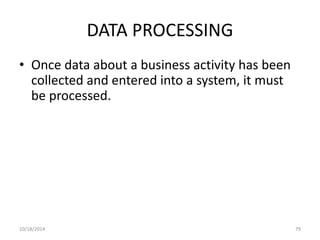 DATA PROCESSING 
• Once data about a business activity has been 
collected and entered into a system, it must 
be processed. 
10/18/2014 79 
 