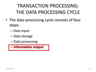 TRANSACTION PROCESSING: 
THE DATA PROCESSING CYCLE 
• The data processing cycle consists of four 
steps: 
– Data input 
– Data storage 
– Data processing 
– Information output 
10/18/2014 81 
 