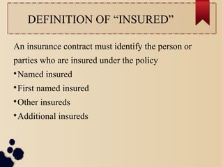 DEFINITION OF “INSURED” 
An insurance contract must identify the person or 
parties who are insured under the policy 
Named insured 
First named insured 
Other insureds 
Additional insureds 
 