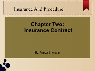 Insurance And Procedure 
Chapter Two: 
Insurance Contract 
By: Marya Sholevar 
 