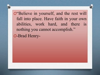 O“Believe in yourself, and the rest will 
fall into place. Have faith in your own 
abilities, work hard, and there is 
nothing you cannot accomplish.” 
O-Brad Henry- 
 