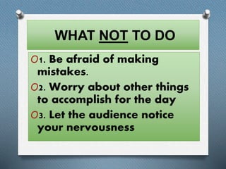 WHAT NOT TO DO 
O1. Be afraid of making 
mistakes. 
O2. Worry about other things 
to accomplish for the day 
O3. Let the audience notice 
your nervousness 
 