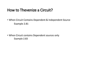 How to Thevenize a Circuit? 
• When Circuit Contains Dependent & Independent Source 
Example 2.81 
• When Circuit contains Dependent sources only 
Example 2.83 
 