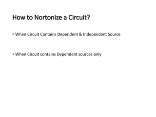 How to Nortonize a Circuit? 
• When Circuit Contains Dependent & Independent Source 
• When Circuit contains Dependent sources only 
 