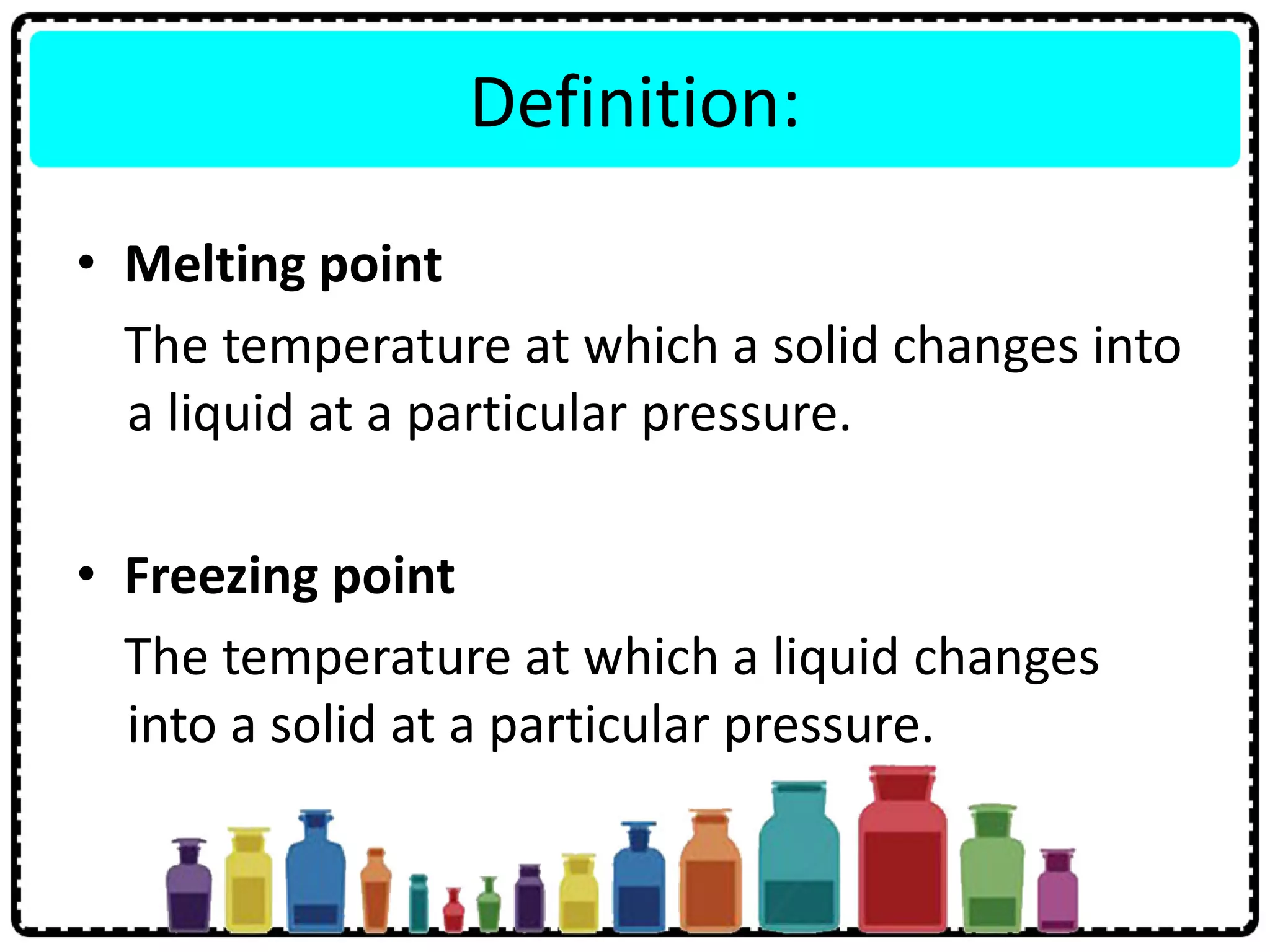 Definition:
• Melting point
The temperature at which a solid changes into
a liquid at a particular pressure.
• Freezing point
The temperature at which a liquid changes
into a solid at a particular pressure.
 