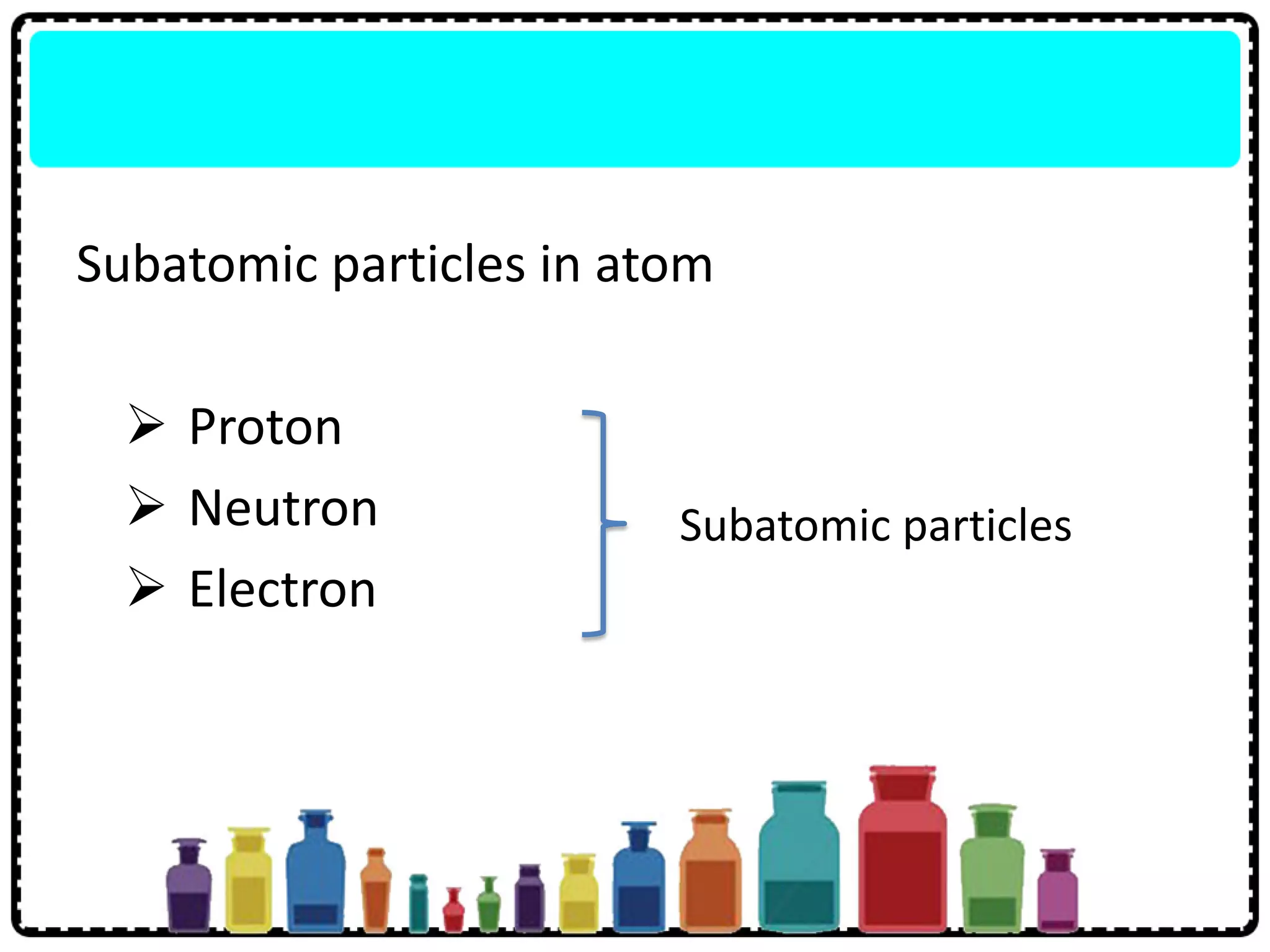 Subatomic particles in atom
 Proton
 Neutron
 Electron
Subatomic particles
 