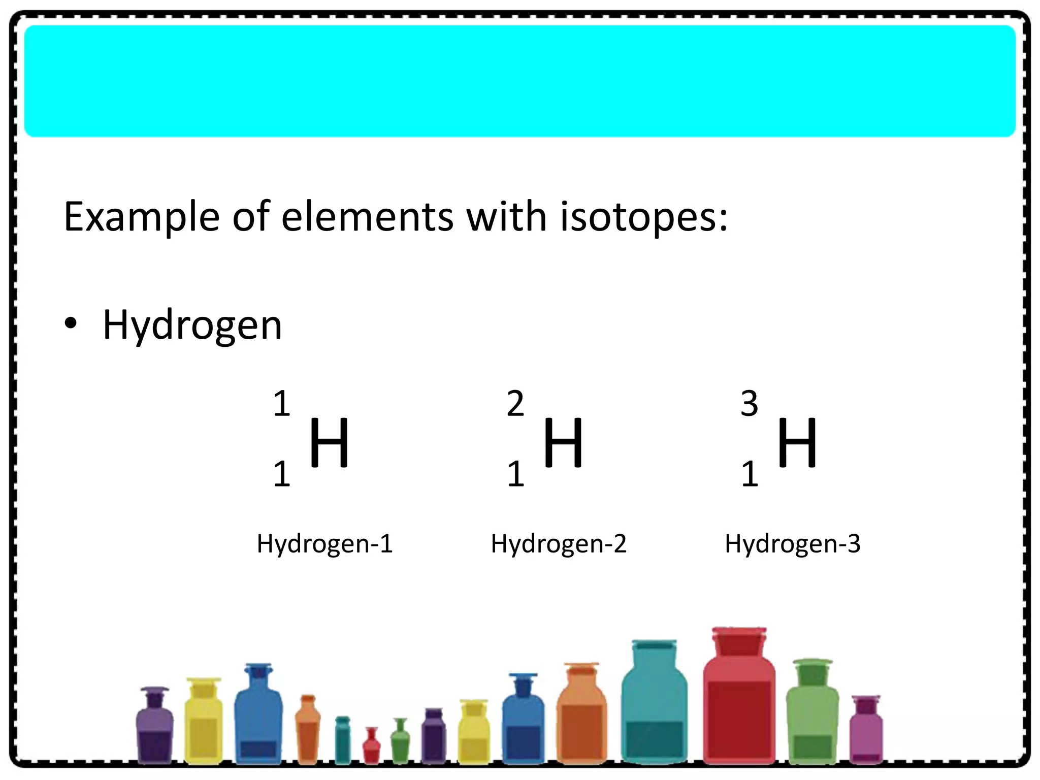 Example of elements with isotopes:
• Hydrogen
H
1
1 H
2
1 H
3
1
Hydrogen-1 Hydrogen-3Hydrogen-2
 