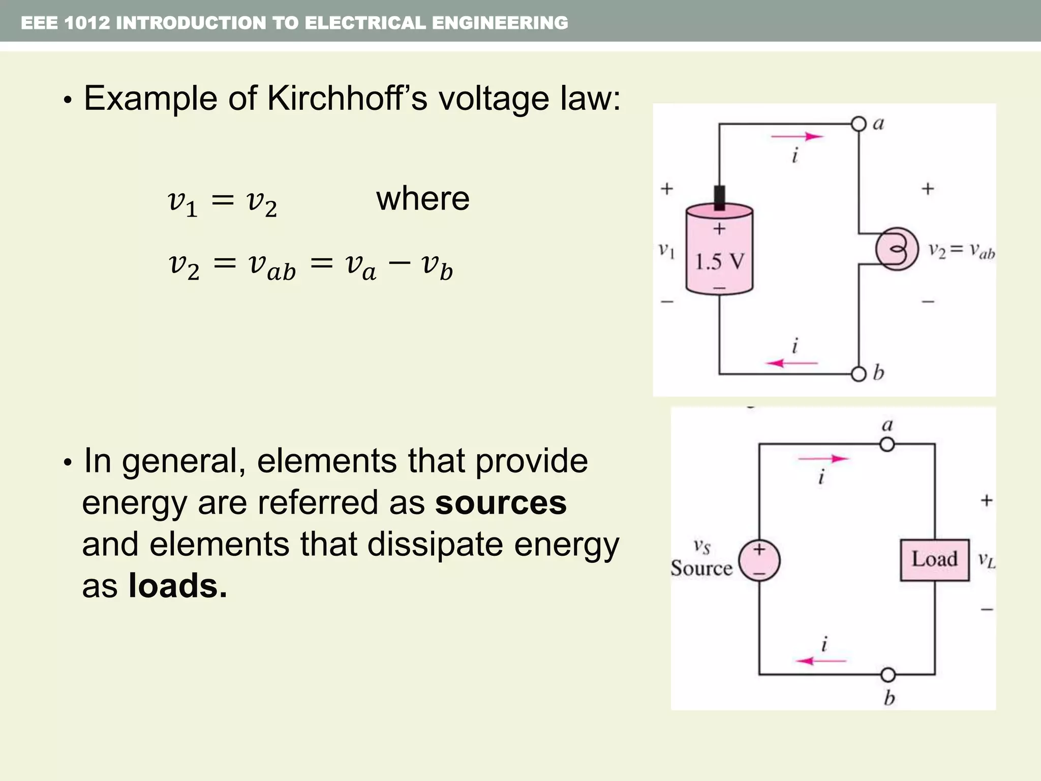 EEE 1012 INTRODUCTION TO ELECTRICAL ENGINEERING
• Example of Kirchhoff’s voltage law:
𝑣1 = 𝑣2 where
𝑣2 = 𝑣 𝑎𝑏 = 𝑣 𝑎 − 𝑣 𝑏
• In general, elements that provide
energy are referred as sources
and elements that dissipate energy
as loads.
 