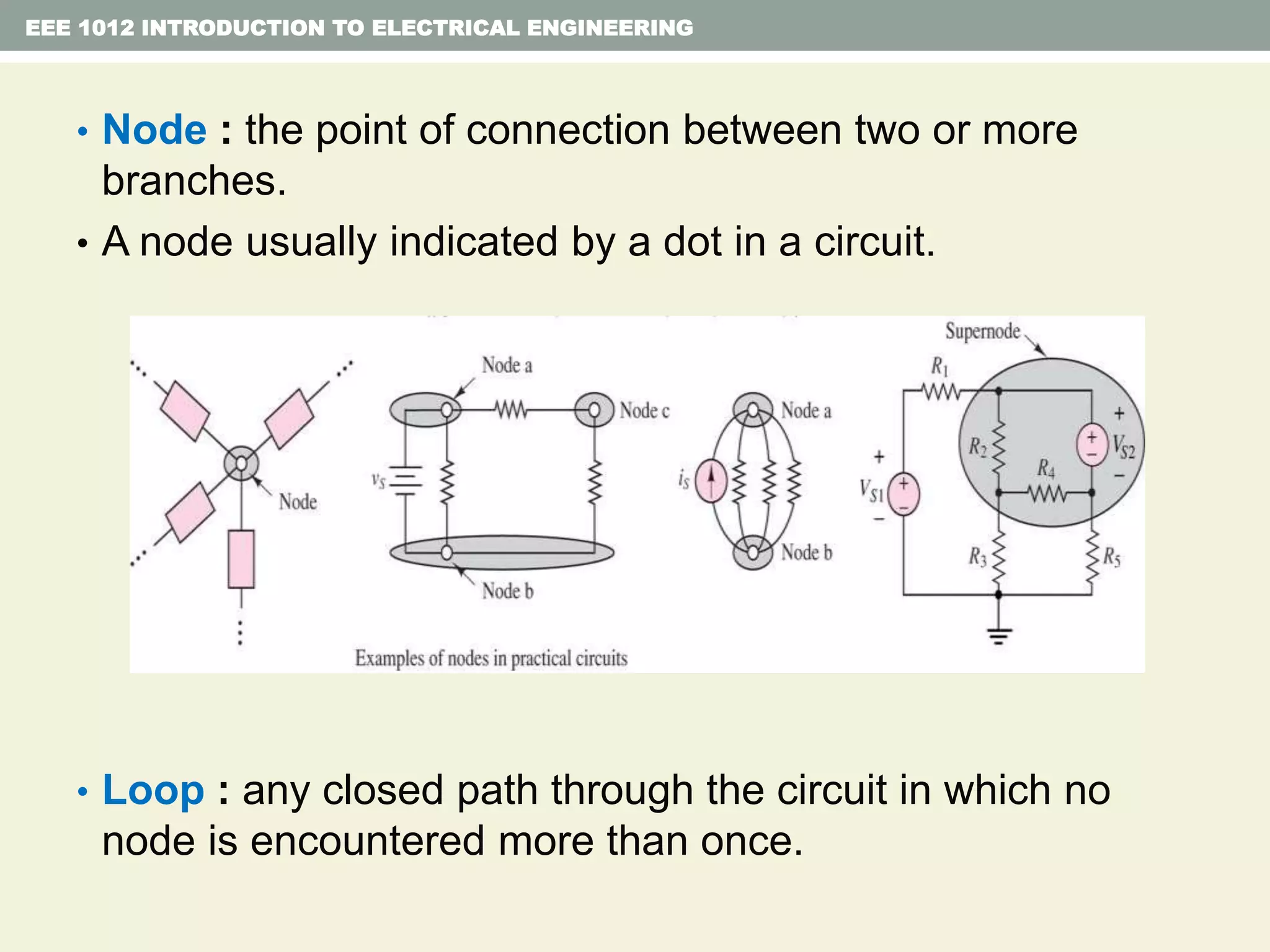 • Node : the point of connection between two or more
branches.
• A node usually indicated by a dot in a circuit.
• Loop : any closed path through the circuit in which no
node is encountered more than once.
EEE 1012 INTRODUCTION TO ELECTRICAL ENGINEERING
 