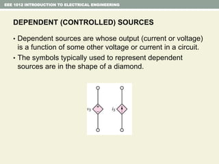 EEE 1012 INTRODUCTION TO ELECTRICAL ENGINEERING
DEPENDENT (CONTROLLED) SOURCES
• Dependent sources are whose output (current or voltage)
is a function of some other voltage or current in a circuit.
• The symbols typically used to represent dependent
sources are in the shape of a diamond.
 