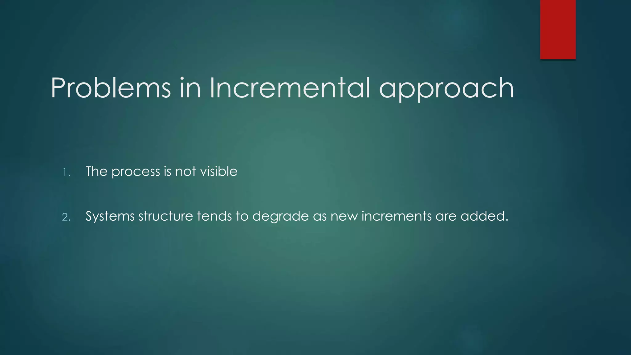 Problems in Incremental approach
1. The process is not visible
2. Systems structure tends to degrade as new increments are added.
 
