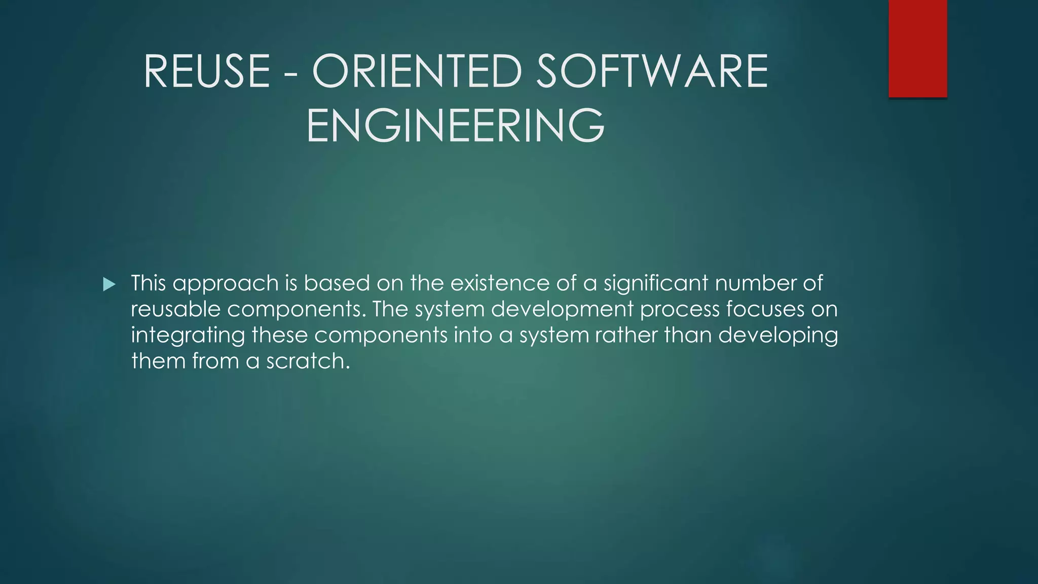 REUSE - ORIENTED SOFTWARE
ENGINEERING
 This approach is based on the existence of a significant number of
reusable components. The system development process focuses on
integrating these components into a system rather than developing
them from a scratch.
 