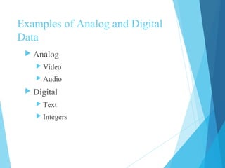 Examples of Analog and Digital
Data
 Analog
 Video
 Audio
 Digital
 Text
 Integers
 