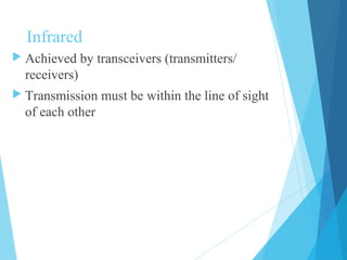 Infrared
 Achieved by transceivers (transmitters/
receivers)
 Transmission must be within the line of sight
of each other
 