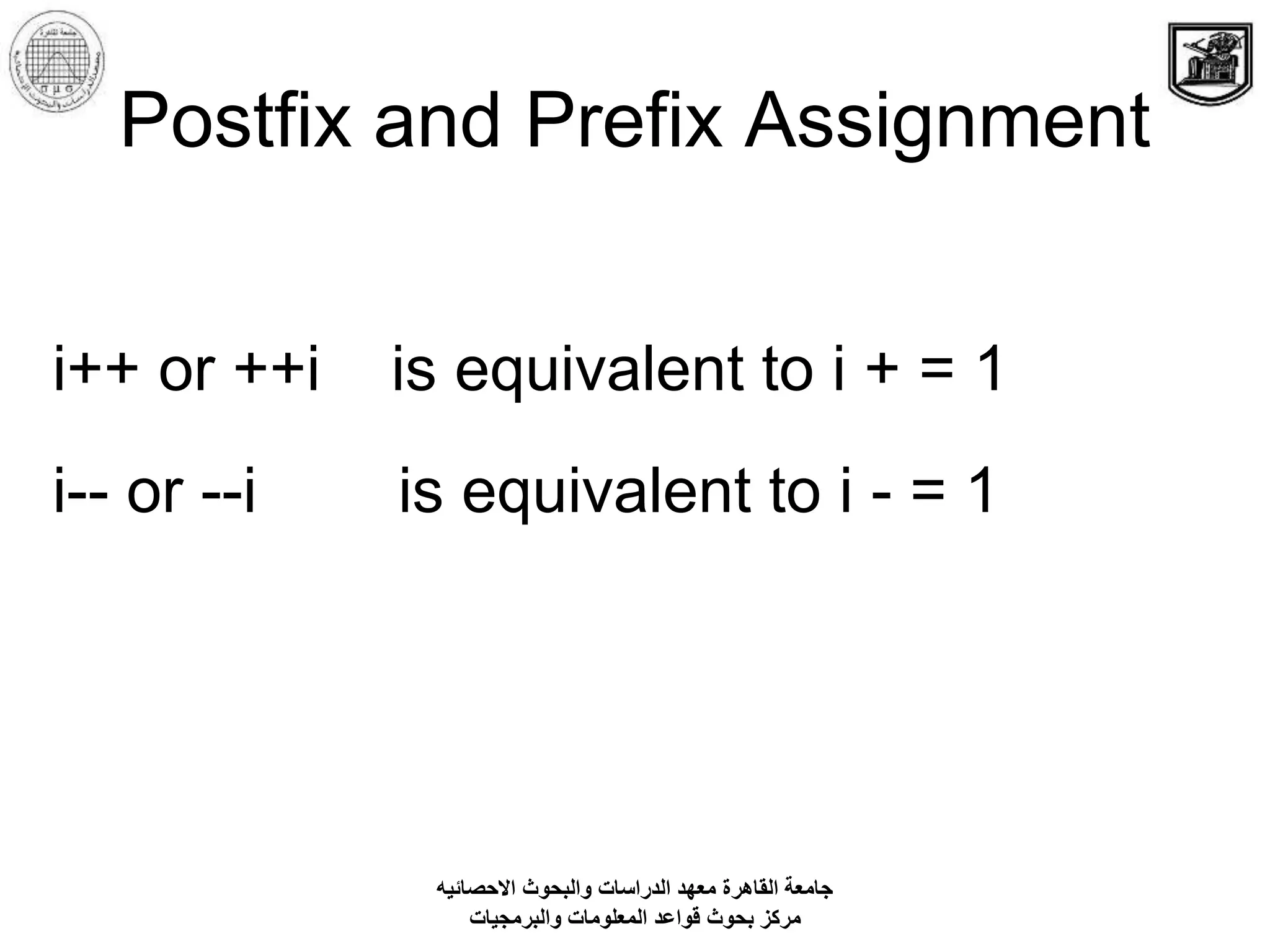 Postfix and Prefix Assignment
i++ or ++i is equivalent to i + = 1
i-- or --i is equivalent to i - = 1
‫االحصائيه‬ ‫والبحوث‬ ‫الدراسات‬ ‫معهد‬ ‫القاهرة‬ ‫جامعة‬
‫والبرمجيات‬ ‫المعلومات‬ ‫قواعد‬ ‫بحوث‬ ‫مركز‬
 