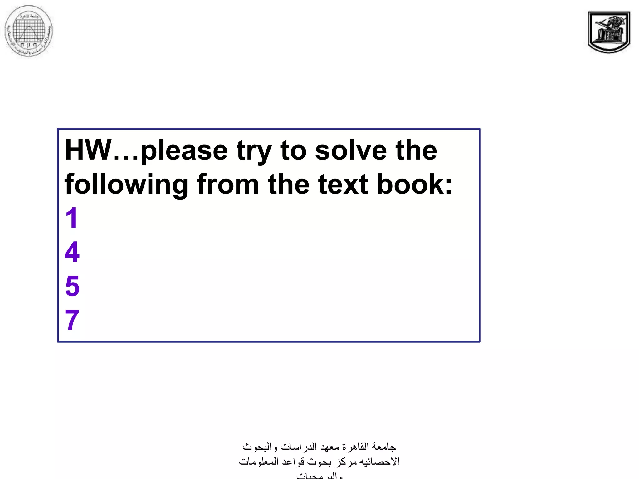 ‫والبحوث‬ ‫الدراسات‬ ‫معهد‬ ‫القاهرة‬ ‫جامعة‬
‫المعلومات‬ ‫قواعد‬ ‫بحوث‬ ‫مركز‬ ‫االحصائيه‬
HW…please try to solve the
following from the text book:
1
4
5
7
 