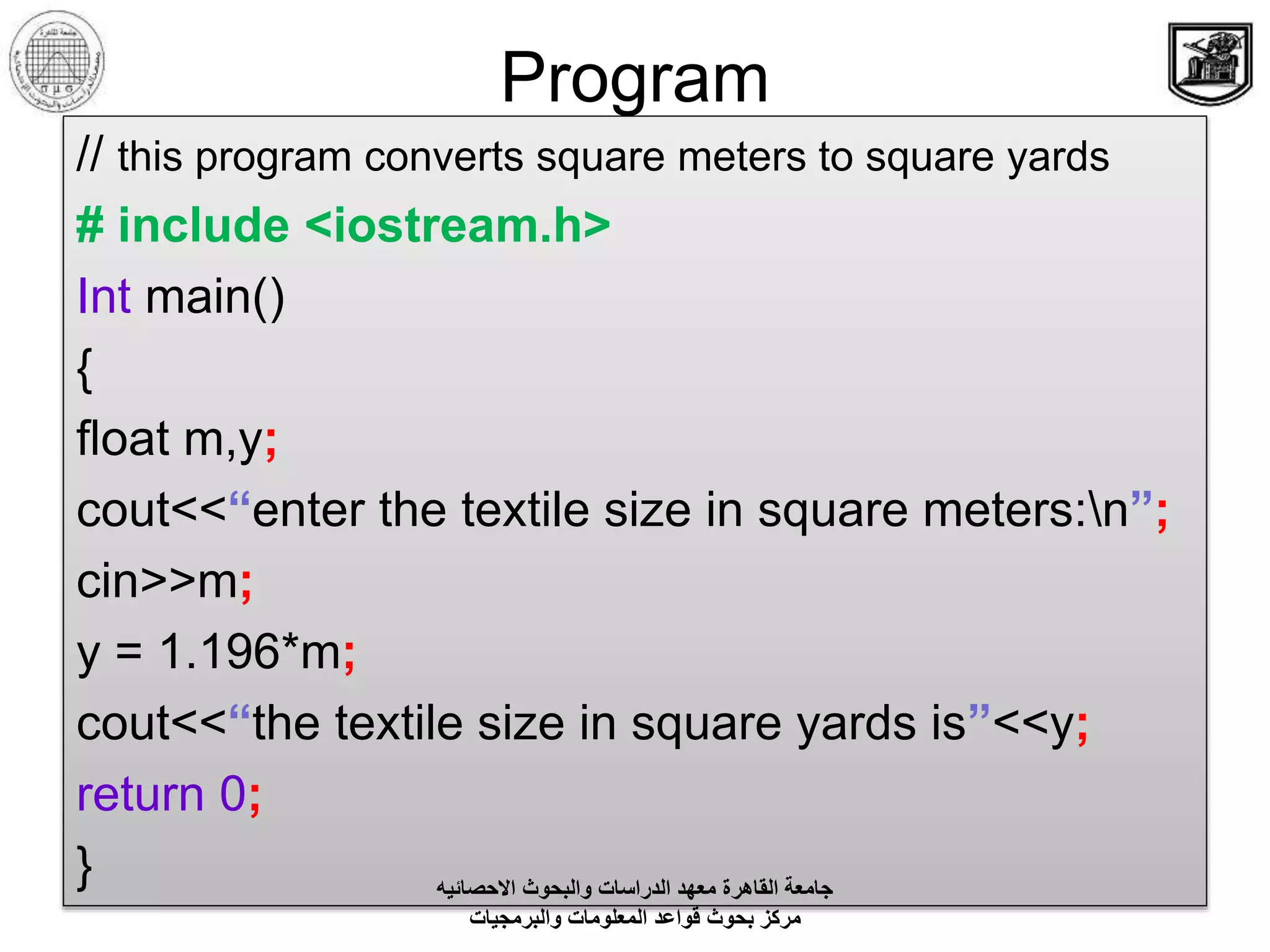 Program
// this program converts square meters to square yards
# include <iostream.h>
Int main()
{
float m,y;
cout<<“enter the textile size in square meters:n”;
cin>>m;
y = 1.196*m;
cout<<“the textile size in square yards is”<<y;
return 0;
} ‫االحصائيه‬ ‫والبحوث‬ ‫الدراسات‬ ‫معهد‬ ‫القاهرة‬ ‫جامعة‬
‫والبرمجيات‬ ‫المعلومات‬ ‫قواعد‬ ‫بحوث‬ ‫مركز‬
 