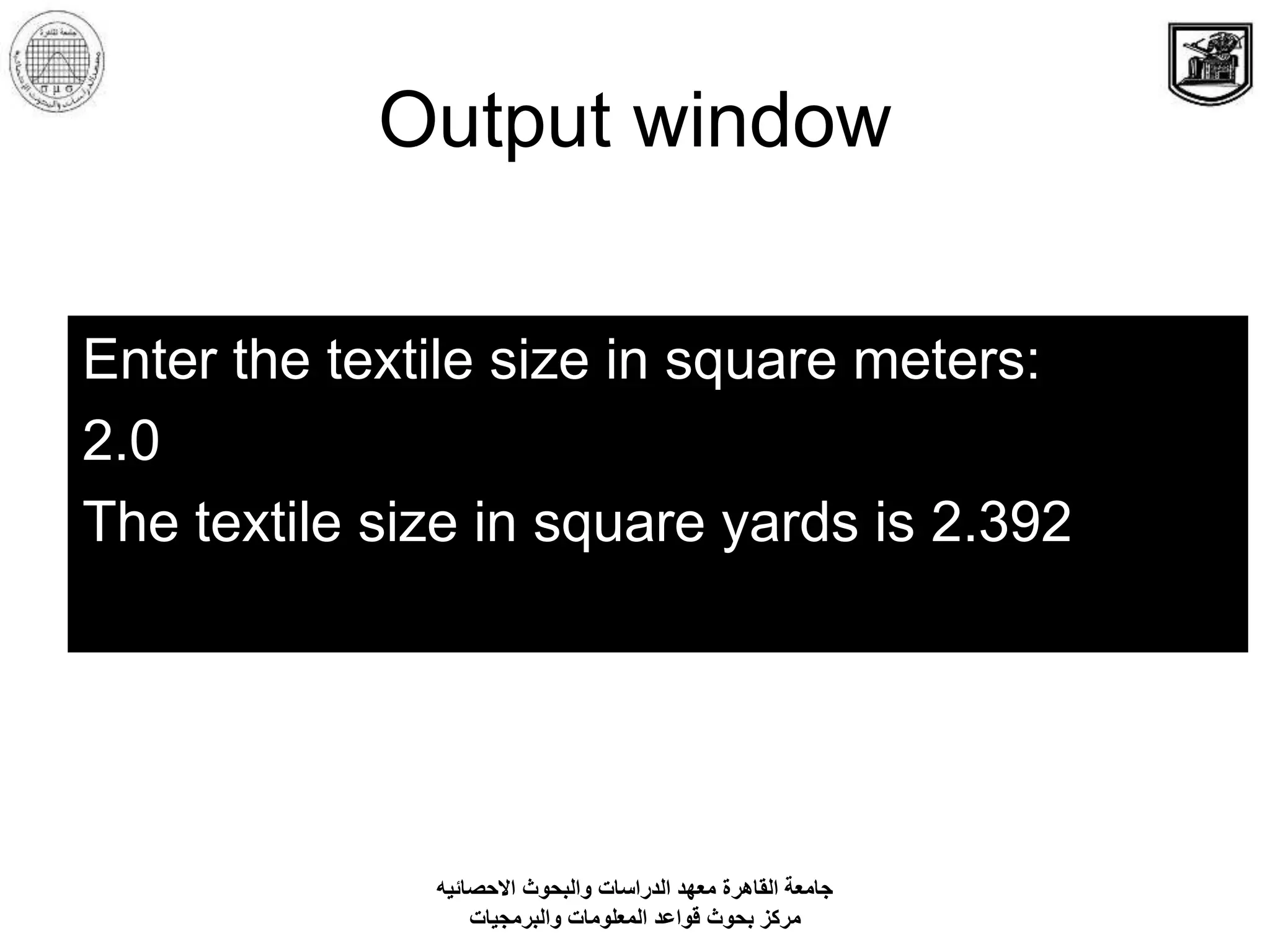 Output window
Enter the textile size in square meters:
2.0
The textile size in square yards is 2.392
‫االحصائيه‬ ‫والبحوث‬ ‫الدراسات‬ ‫معهد‬ ‫القاهرة‬ ‫جامعة‬
‫والبرمجيات‬ ‫المعلومات‬ ‫قواعد‬ ‫بحوث‬ ‫مركز‬
 